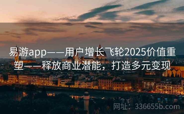 易游app——用户增长飞轮2025价值重塑——释放商业潜能，打造多元变现