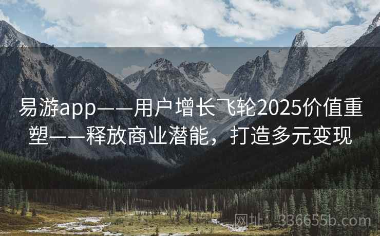 易游app——用户增长飞轮2025价值重塑——释放商业潜能，打造多元变现