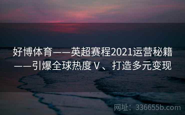好博体育——英超赛程2021运营秘籍——引爆全球热度Ⅴ、打造多元变现