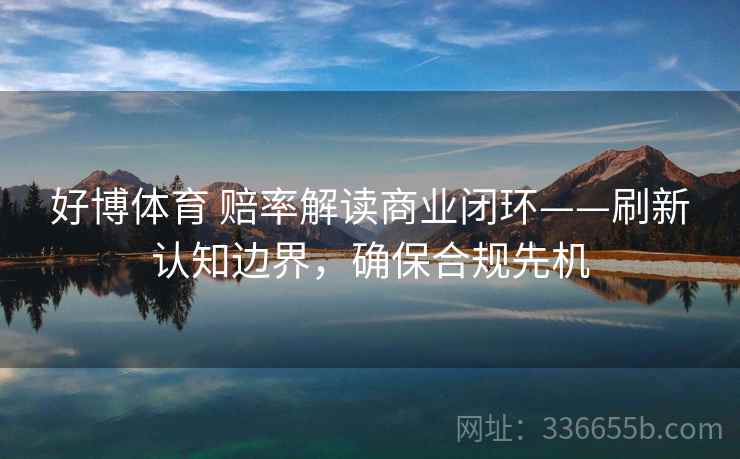 好博体育 赔率解读商业闭环——刷新认知边界，确保合规先机