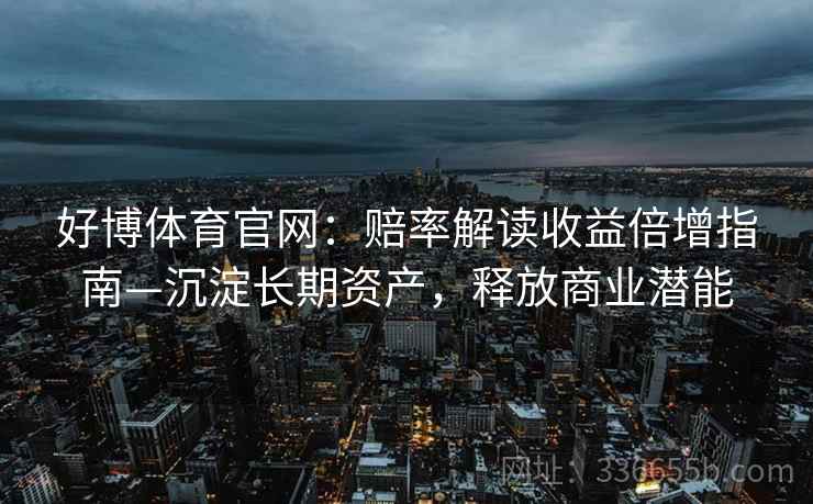 好博体育官网：赔率解读收益倍增指南—沉淀长期资产，释放商业潜能
