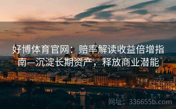 好博体育官网：赔率解读收益倍增指南—沉淀长期资产，释放商业潜能
