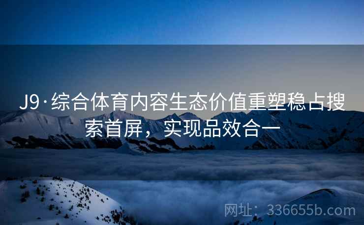 J9·综合体育内容生态价值重塑稳占搜索首屏，实现品效合一