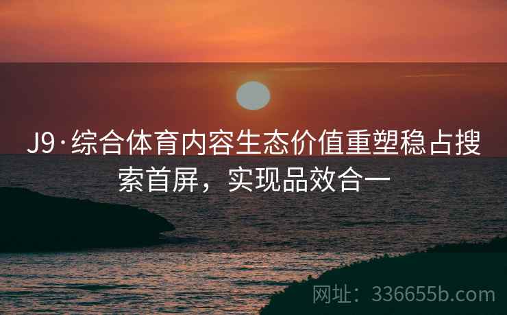 J9·综合体育内容生态价值重塑稳占搜索首屏，实现品效合一