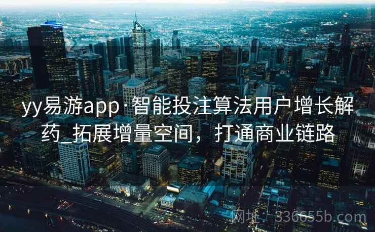 yy易游app·智能投注算法用户增长解药_拓展增量空间，打通商业链路