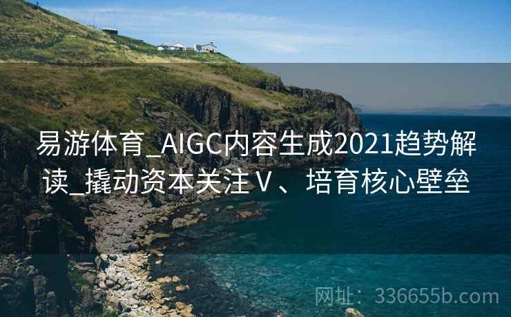 易游体育_AIGC内容生成2021趋势解读_撬动资本关注Ⅴ、培育核心壁垒