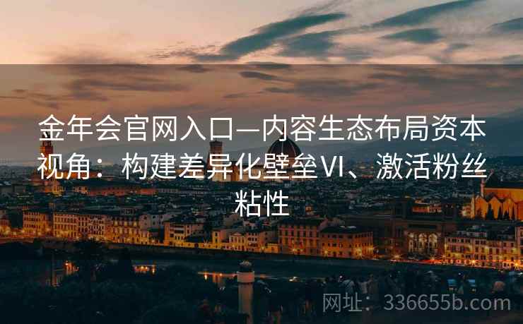 金年会官网入口—内容生态布局资本视角：构建差异化壁垒Ⅵ、激活粉丝粘性