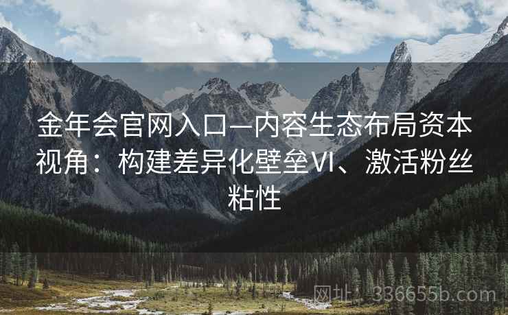 金年会官网入口—内容生态布局资本视角：构建差异化壁垒Ⅵ、激活粉丝粘性