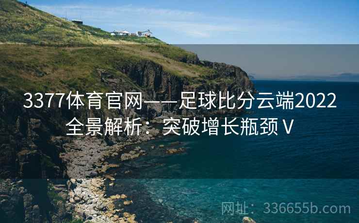 3377体育官网——足球比分云端2022全景解析：突破增长瓶颈Ⅴ