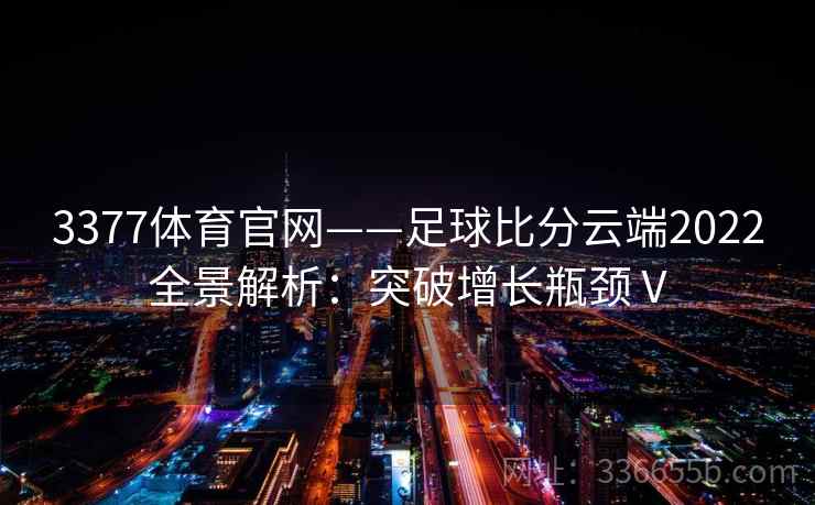 3377体育官网——足球比分云端2022全景解析：突破增长瓶颈Ⅴ