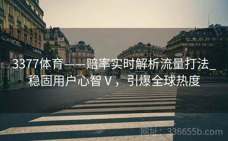 3377体育——赔率实时解析流量打法_稳固用户心智Ⅴ，引爆全球热度