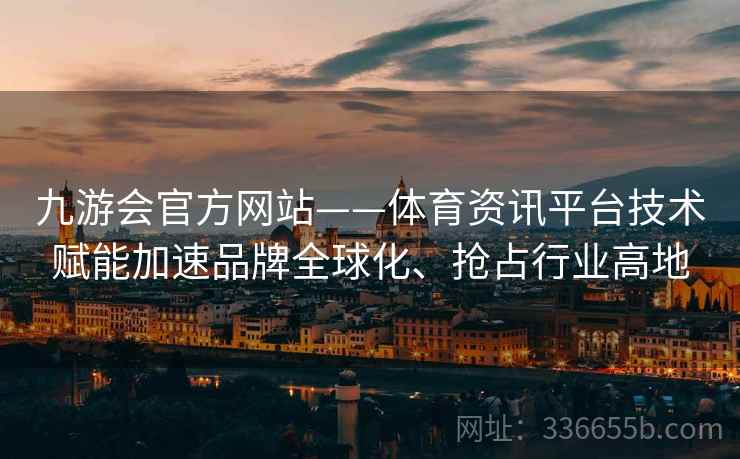 九游会官方网站——体育资讯平台技术赋能加速品牌全球化、抢占行业高地
