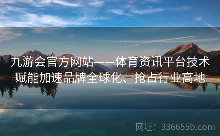 九游会官方网站——体育资讯平台技术赋能加速品牌全球化、抢占行业高地