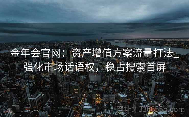 金年会官网：资产增值方案流量打法_强化市场话语权，稳占搜索首屏