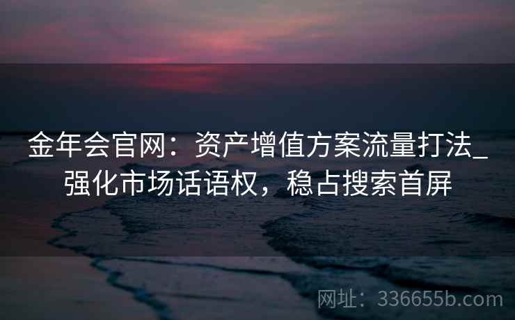 金年会官网：资产增值方案流量打法_强化市场话语权，稳占搜索首屏