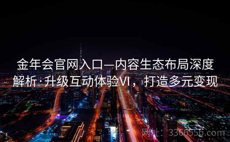 金年会官网入口—内容生态布局深度解析·升级互动体验Ⅵ，打造多元变现