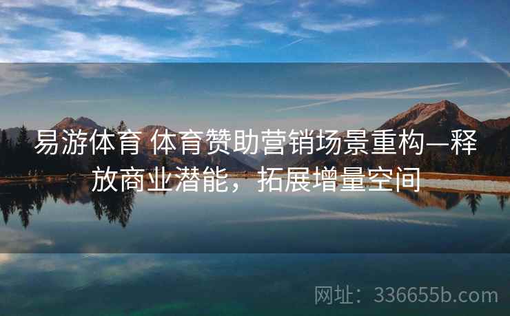 易游体育 体育赞助营销场景重构—释放商业潜能，拓展增量空间