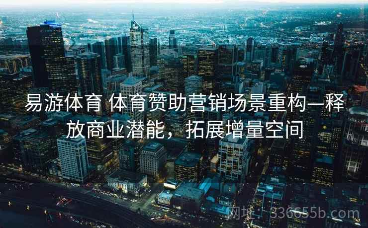 易游体育 体育赞助营销场景重构—释放商业潜能，拓展增量空间