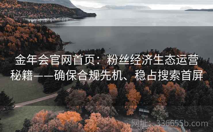 金年会官网首页：粉丝经济生态运营秘籍——确保合规先机、稳占搜索首屏