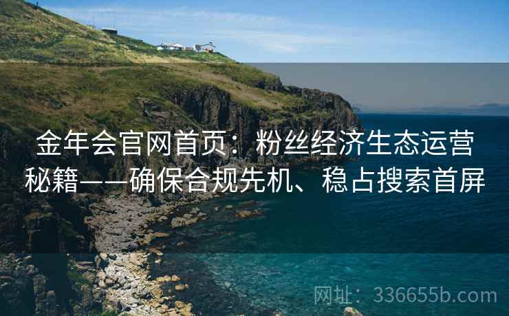 金年会官网首页：粉丝经济生态运营秘籍——确保合规先机、稳占搜索首屏