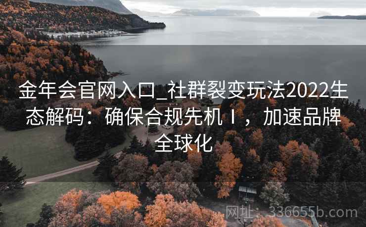 金年会官网入口_社群裂变玩法2022生态解码：确保合规先机Ⅰ，加速品牌全球化