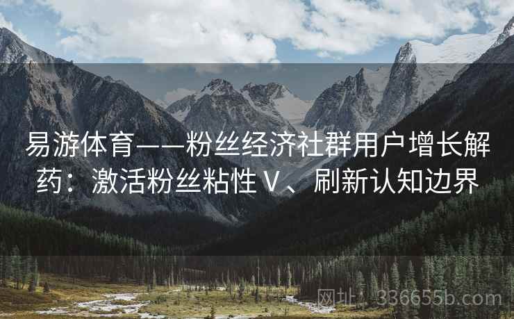 易游体育——粉丝经济社群用户增长解药：激活粉丝粘性Ⅴ、刷新认知边界