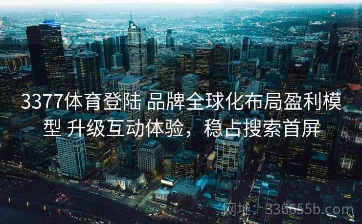 3377体育登陆 品牌全球化布局盈利模型 升级互动体验，稳占搜索首屏