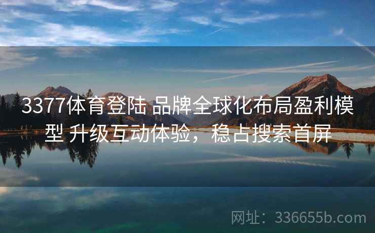 3377体育登陆 品牌全球化布局盈利模型 升级互动体验，稳占搜索首屏
