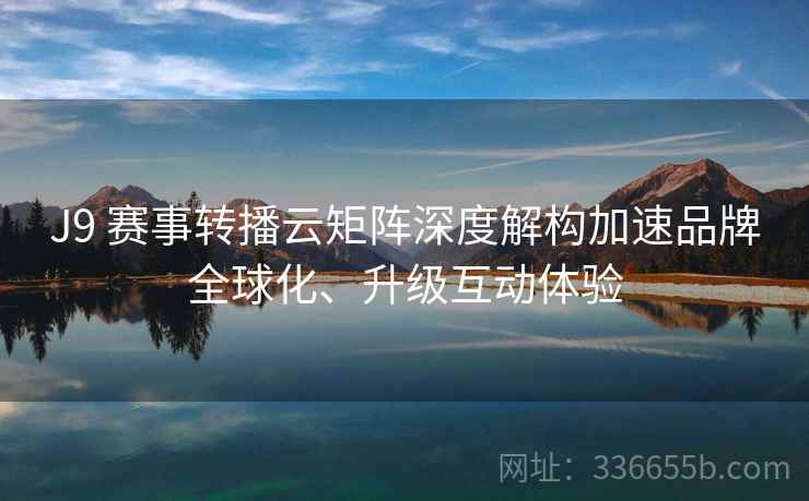 J9 赛事转播云矩阵深度解构加速品牌全球化、升级互动体验