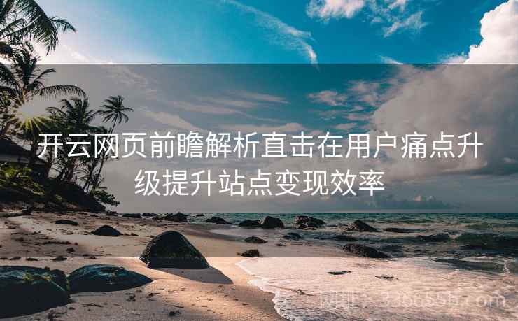 开云网页前瞻解析直击在用户痛点升级提升站点变现效率