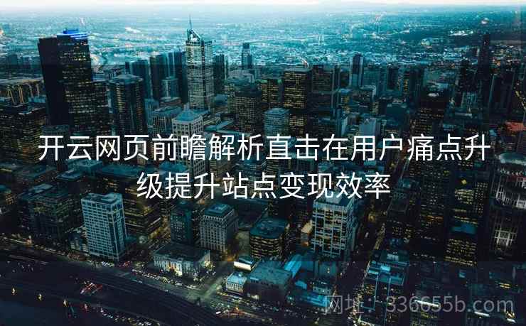 开云网页前瞻解析直击在用户痛点升级提升站点变现效率