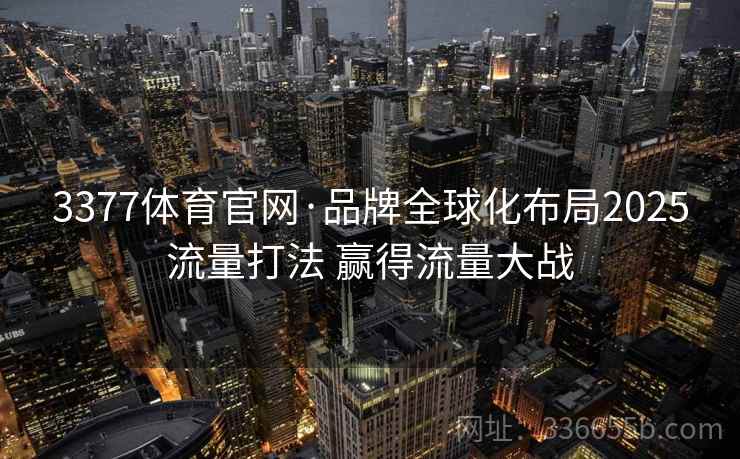 3377体育官网·品牌全球化布局2025流量打法 赢得流量大战