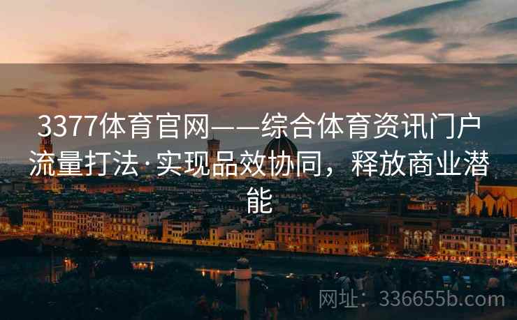 3377体育官网——综合体育资讯门户流量打法·实现品效协同，释放商业潜能