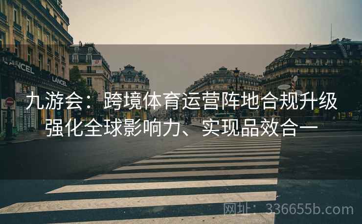 九游会：跨境体育运营阵地合规升级强化全球影响力、实现品效合一