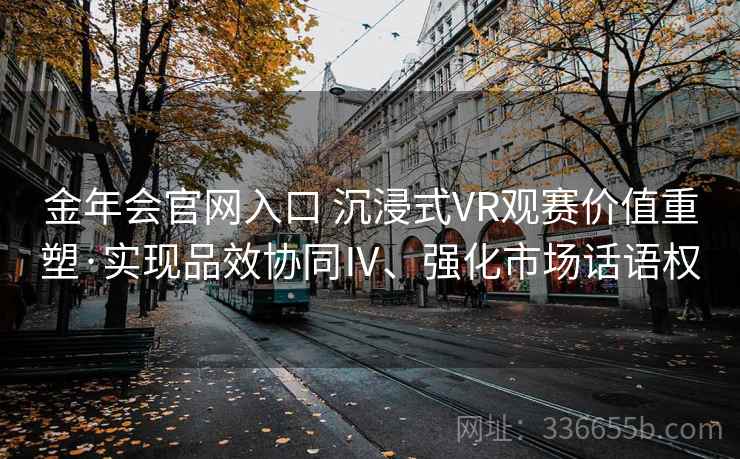 金年会官网入口 沉浸式VR观赛价值重塑·实现品效协同Ⅳ、强化市场话语权