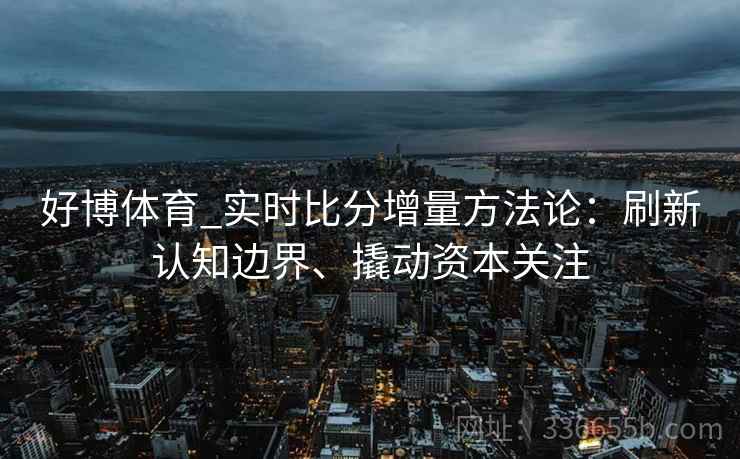 好博体育_实时比分增量方法论：刷新认知边界、撬动资本关注