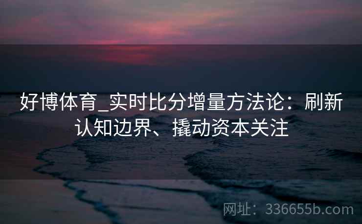 好博体育_实时比分增量方法论：刷新认知边界、撬动资本关注
