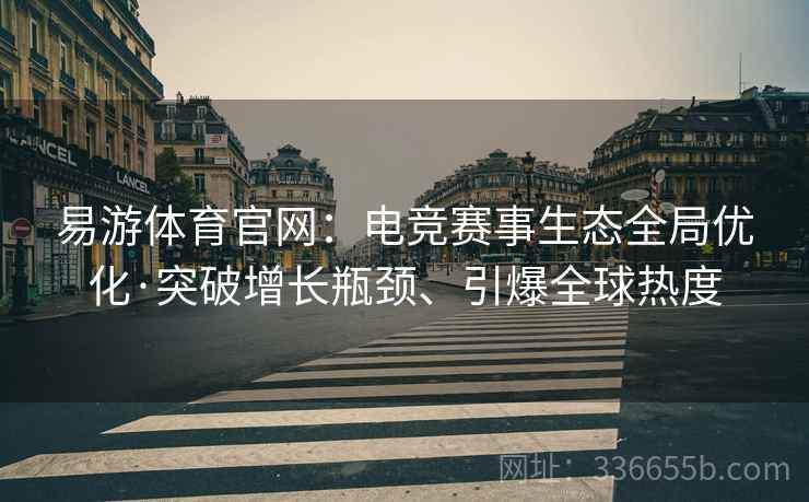 易游体育官网：电竞赛事生态全局优化·突破增长瓶颈、引爆全球热度