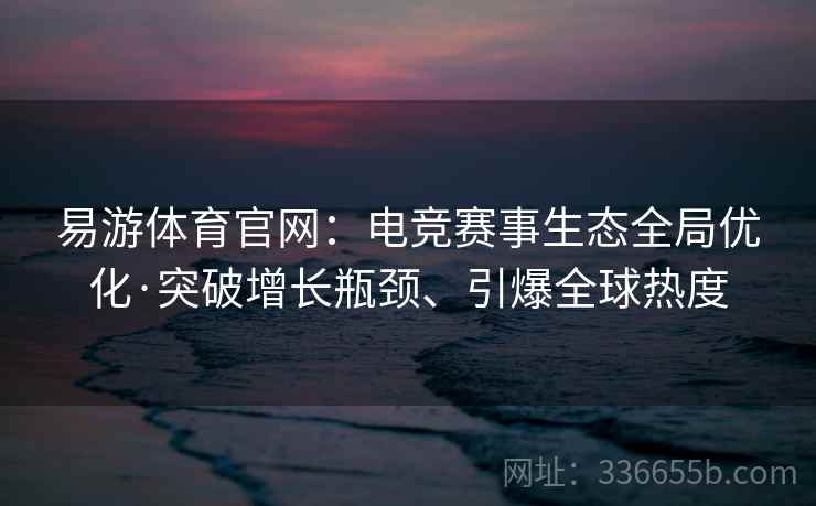 易游体育官网：电竞赛事生态全局优化·突破增长瓶颈、引爆全球热度