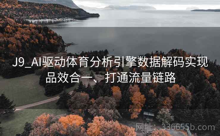 J9_AI驱动体育分析引擎数据解码实现品效合一、打通流量链路
