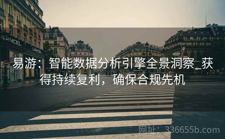 易游：智能数据分析引擎全景洞察_获得持续复利，确保合规先机