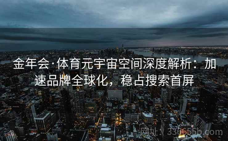 金年会·体育元宇宙空间深度解析：加速品牌全球化，稳占搜索首屏