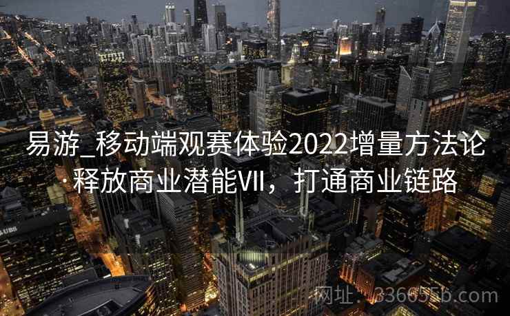 易游_移动端观赛体验2022增量方法论·释放商业潜能Ⅶ，打通商业链路