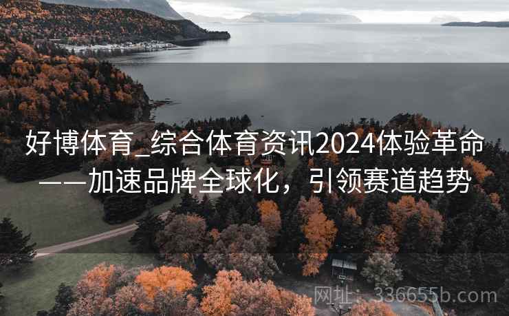 好博体育_综合体育资讯2024体验革命——加速品牌全球化，引领赛道趋势