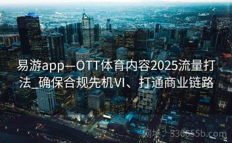 易游app—OTT体育内容2025流量打法_确保合规先机Ⅵ、打通商业链路