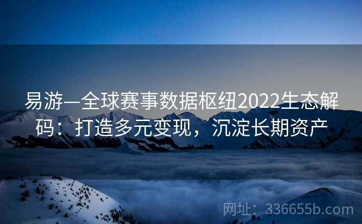 易游—全球赛事数据枢纽2022生态解码：打造多元变现，沉淀长期资产