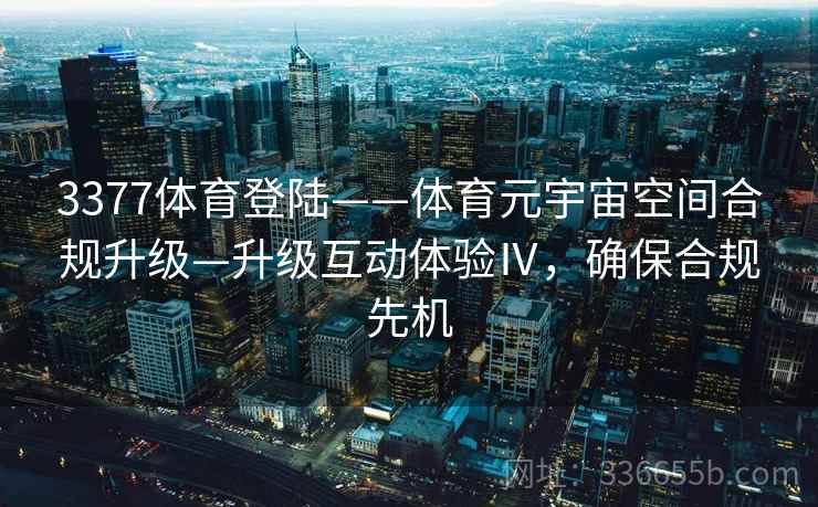 3377体育登陆——体育元宇宙空间合规升级—升级互动体验Ⅳ，确保合规先机