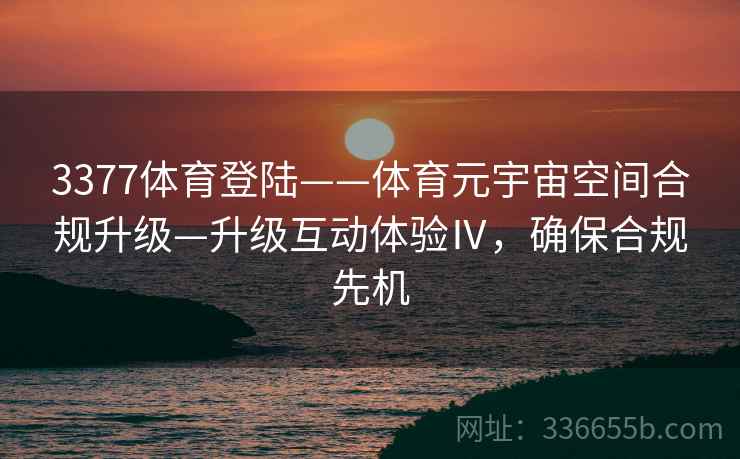 3377体育登陆——体育元宇宙空间合规升级—升级互动体验Ⅳ，确保合规先机