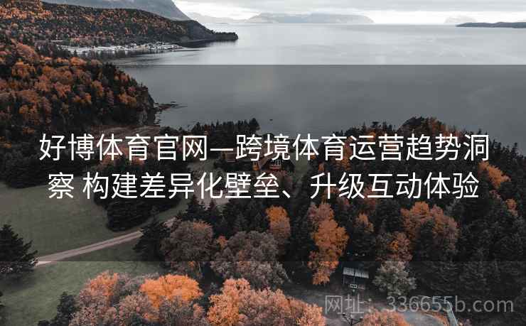 好博体育官网—跨境体育运营趋势洞察 构建差异化壁垒、升级互动体验