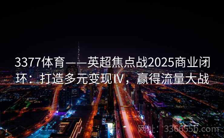 3377体育——英超焦点战2025商业闭环：打造多元变现Ⅳ，赢得流量大战